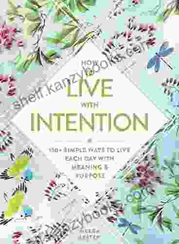 How To Live With Intention: 150+ Simple Ways To Live Each Day With Meaning Purpose