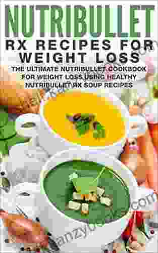 Nutribullet RX Recipe For Weight Loss: The Ultimate Nutribullet Cookbook For Weight Loss Using Healthy Nutribullet RX Soup Recipes (Nutribullet Weight Loss 1)