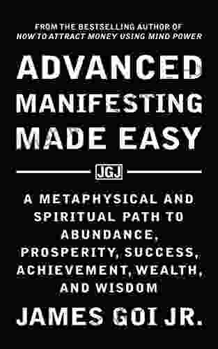 Advanced Manifesting Made Easy: A Metaphysical And Spiritual Path To Abundance Prosperity Success Achievement Wealth And Wisdom