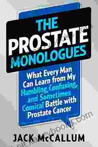 The Prostate Monologues: What Every Man Can Learn From My Humbling Confusing And Sometimes Comical Battle With Prostate Cancer