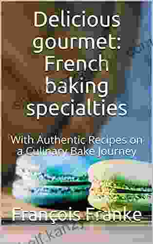 Delicious Gourmet: French Baking Specialties : With Authentic Recipes On A Culinary Bake Journey