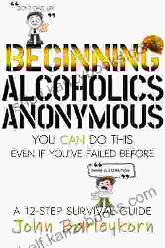 BEGINNING ALCOHOLICS ANONYMOUS: You Can Do This Even If You Ve Failed Before (A 12 Step Survival Guide 4)